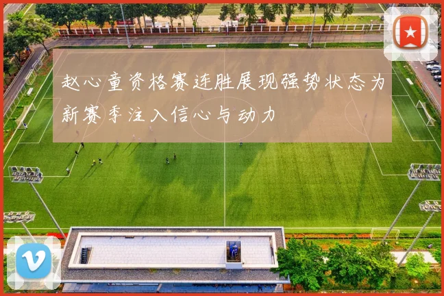 赵心童资格赛连胜展现强势状态为新赛季注入信心与动力