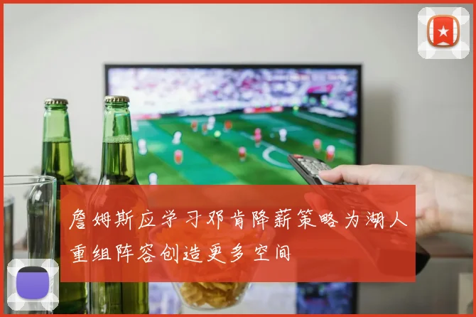 詹姆斯应学习邓肯降薪策略为湖人重组阵容创造更多空间