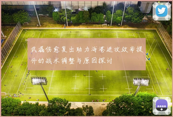 武磊伤愈复出助力海港进攻效率提升的战术调整与原因探讨