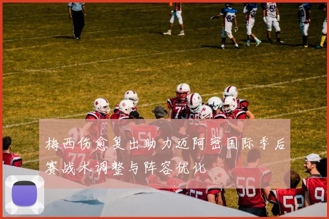 梅西伤愈复出助力迈阿密国际季后赛战术调整与阵容优化
