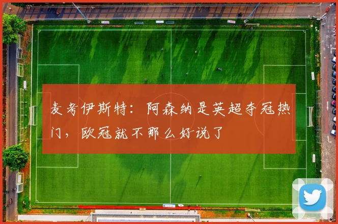 麦考伊斯特：阿森纳是英超夺冠热门，欧冠就不那么好说了