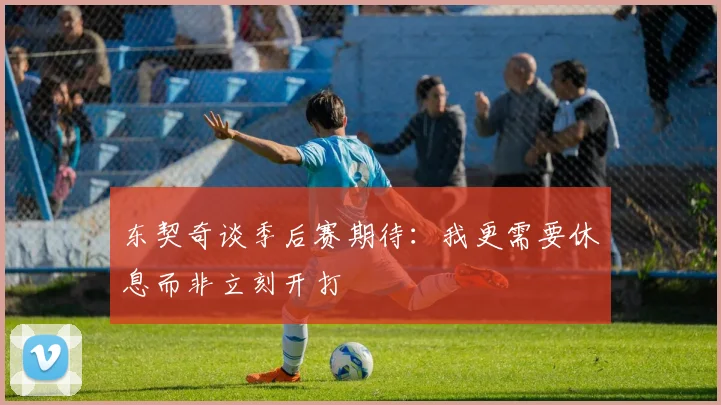 东契奇谈季后赛期待：我更需要休息而非立刻开打