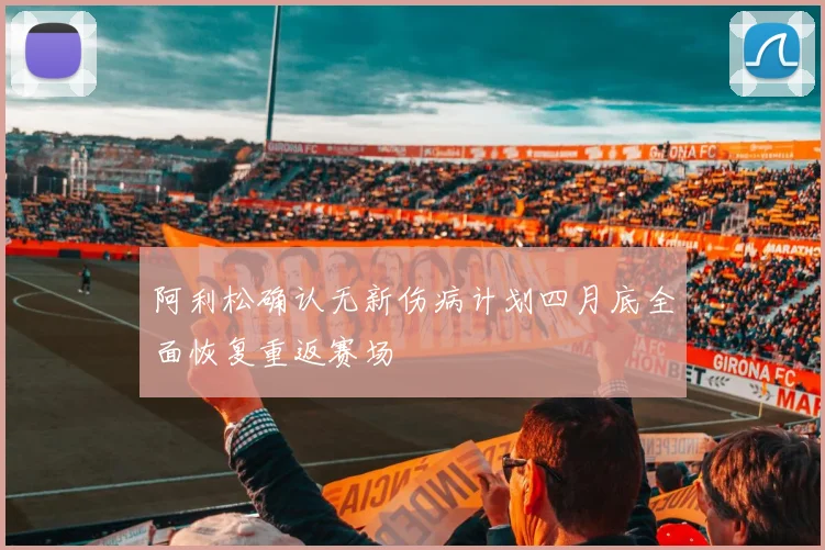 阿利松确认无新伤病计划四月底全面恢复重返赛场