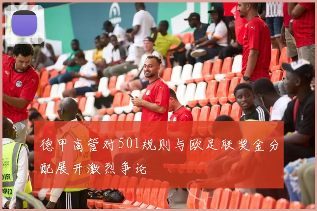 德甲高管对501规则与欧足联奖金分配展开激烈争论