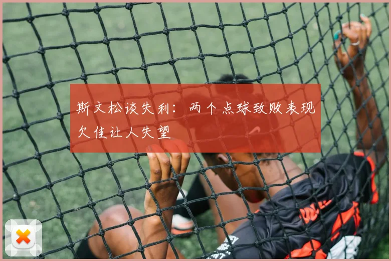 斯文松谈失利：两个点球致败表现欠佳让人失望