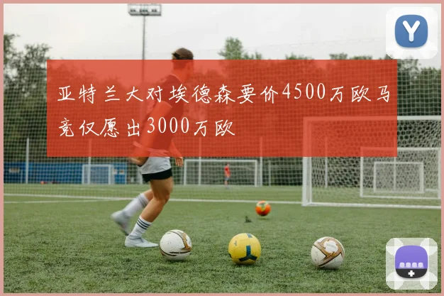 亚特兰大对埃德森要价4500万欧马竞仅愿出3000万欧