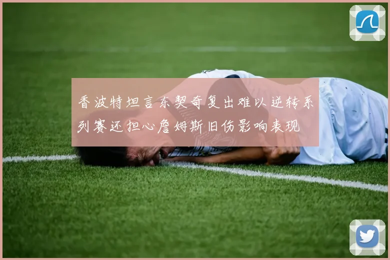 香波特坦言东契奇复出难以逆转系列赛还担心詹姆斯旧伤影响表现