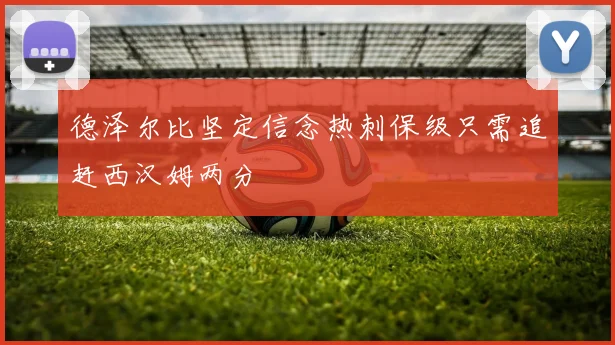 德泽尔比坚定信念热刺保级只需追赶西汉姆两分