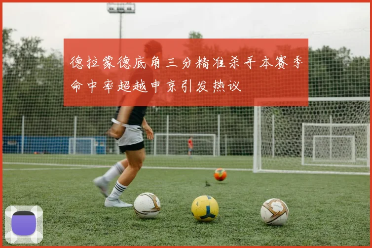 德拉蒙德底角三分精准杀手本赛季命中率超越申京引发热议