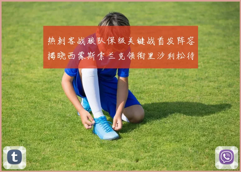 热刺客战狼队保级关键战首发阵容揭晓西蒙斯索兰克领衔里沙利松待命