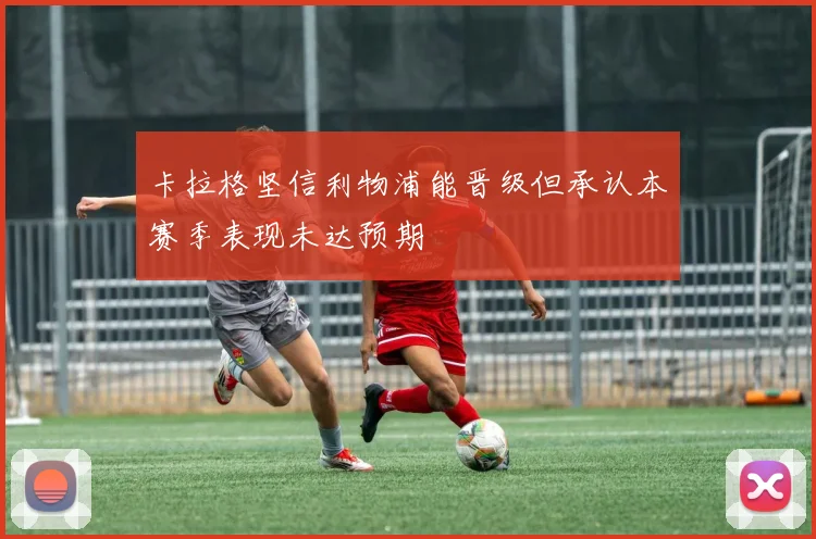 卡拉格坚信利物浦能晋级但承认本赛季表现未达预期
