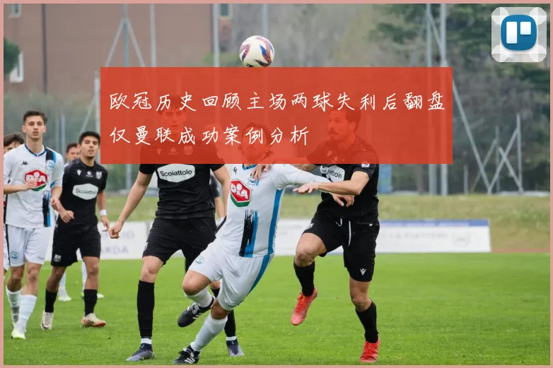 欧冠历史回顾主场两球失利后翻盘仅曼联成功案例分析