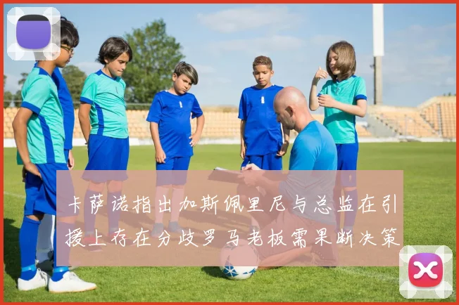 卡萨诺指出加斯佩里尼与总监在引援上存在分歧罗马老板需果断决策