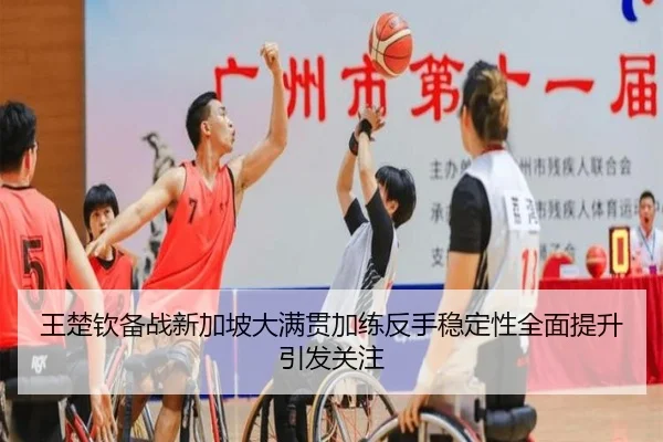王楚钦备战新加坡大满贯加练反手稳定性全面提升引发关注