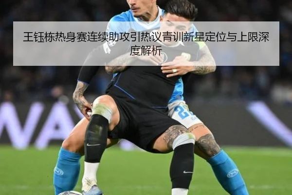 王钰栋热身赛连续助攻引热议青训新星定位与上限深度解析