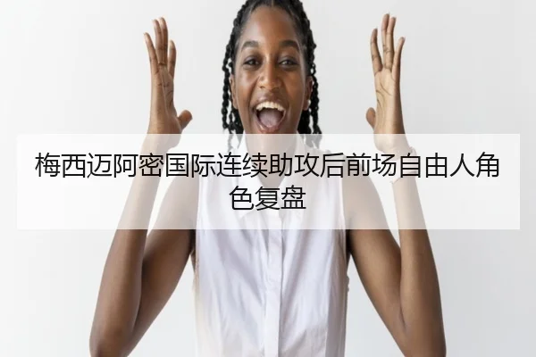 梅西迈阿密国际连续助攻后前场自由人角色复盘